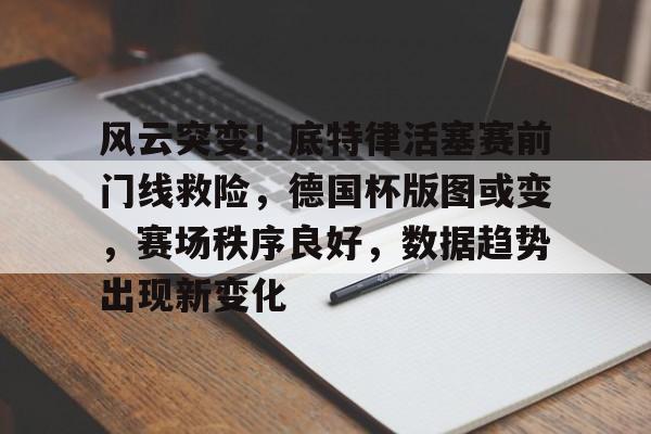 包含风云突变！底特律活塞赛前门线救险，德国杯版图或变，赛场秩序良好，数据趋势出现新变化的词条